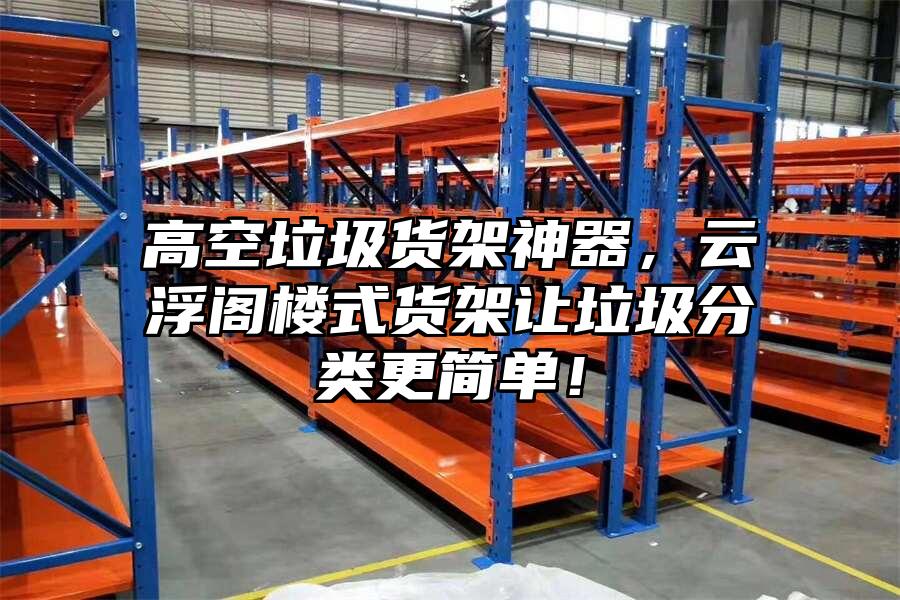 高空垃圾貨架神器，云浮閣樓式貨架讓垃圾分類更簡單！