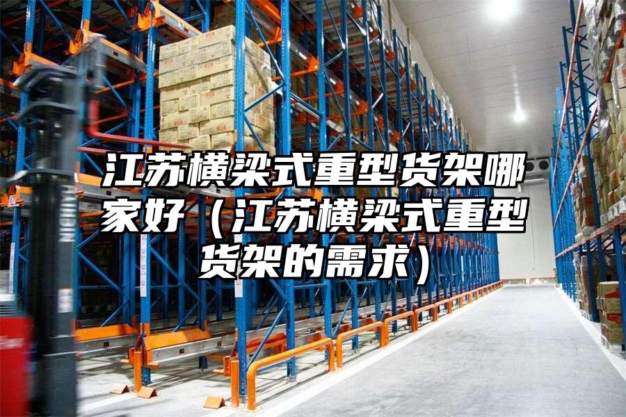 江蘇橫梁式重型貨架哪家好（江蘇橫梁式重型貨架的需求）