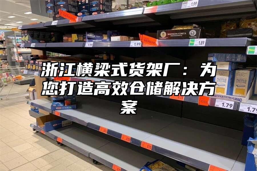浙江橫梁式貨架廠(chǎng)：為您打造高效倉(cāng)儲(chǔ)解決方案