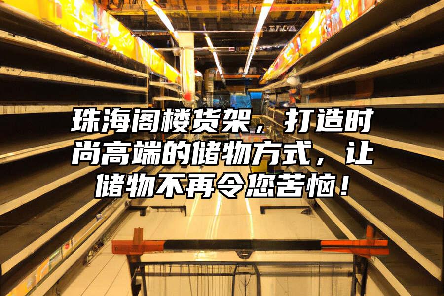 珠海閣樓貨架，打造時尚高端的儲物方式，讓儲物不再令您苦惱！