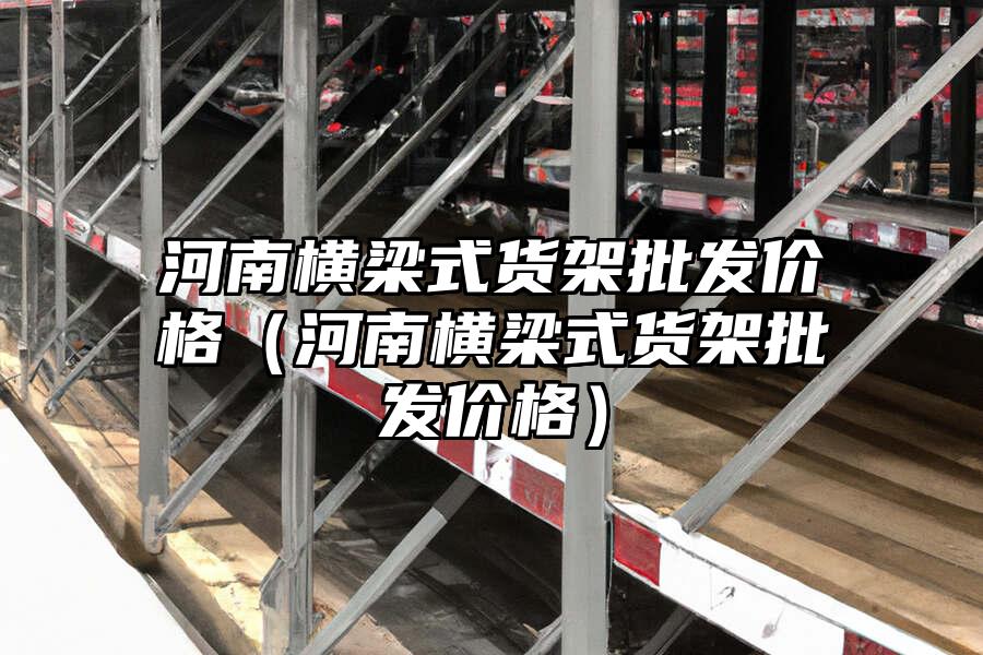 河南橫梁式貨架批發(fā)價格（河南橫梁式貨架批發(fā)價格）