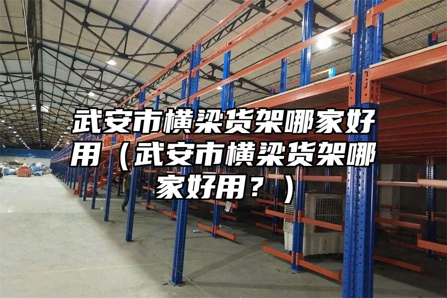武安市橫梁貨架哪家好用（武安市橫梁貨架哪家好用？）
