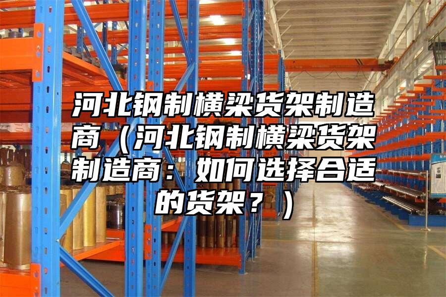 河北鋼制橫梁貨架制造商（河北鋼制橫梁貨架制造商：如何選擇合適的貨架？）