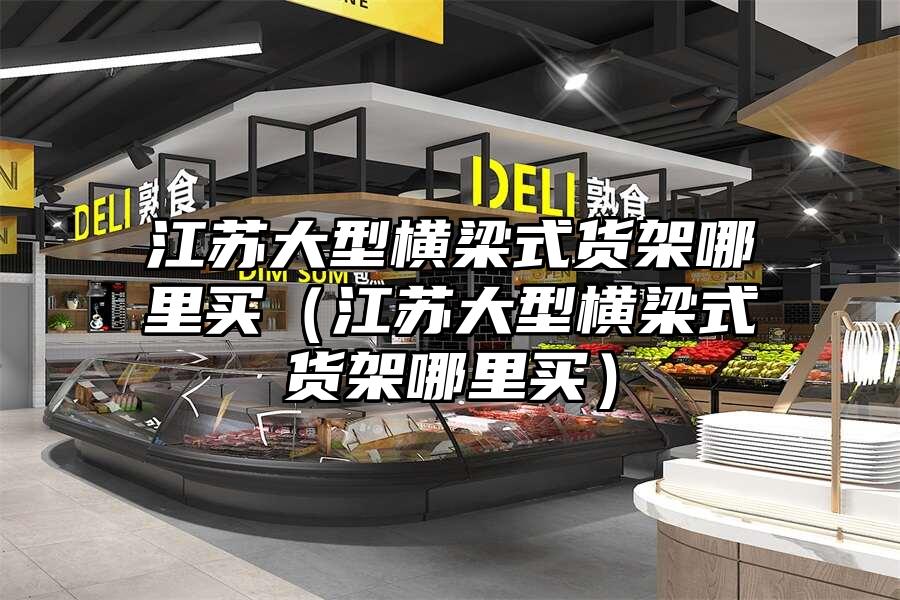 江蘇大型橫梁式貨架哪里買（江蘇大型橫梁式貨架哪里買）