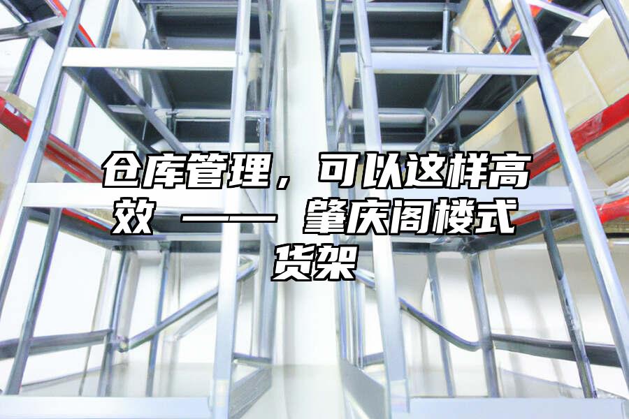 倉庫管理，可以這樣高效 —— 肇慶閣樓式貨架