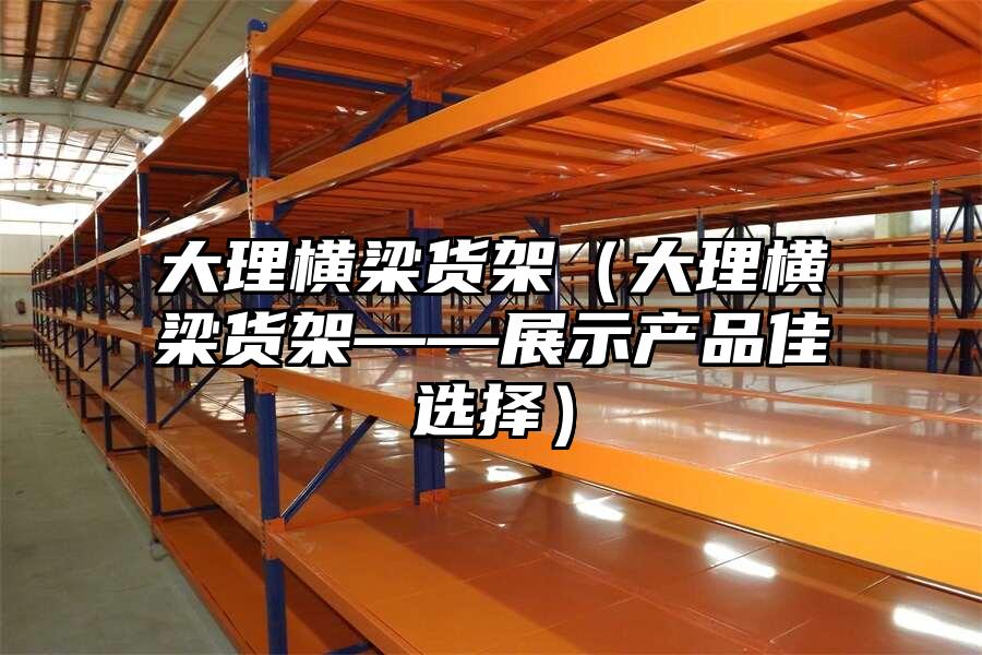 大理橫梁貨架（大理橫梁貨架——展示產(chǎn)品佳選擇）