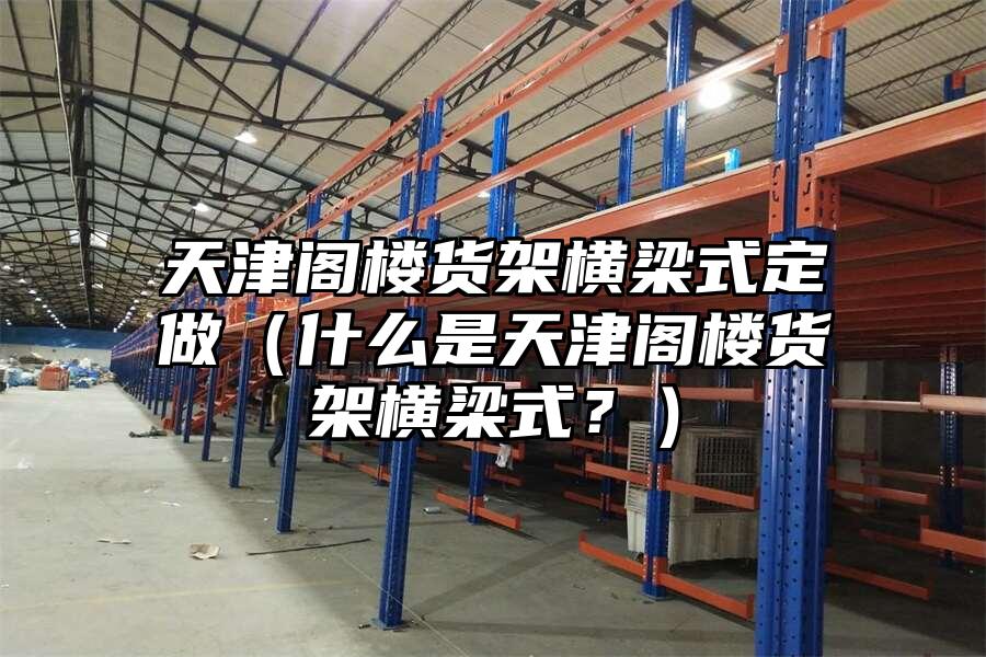 天津閣樓貨架橫梁式定做（什么是天津閣樓貨架橫梁式？）