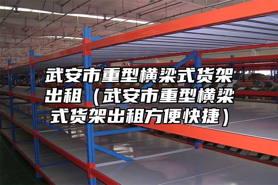 武安市重型橫梁式貨架出租（武安市重型橫梁式貨架出租方便快捷）