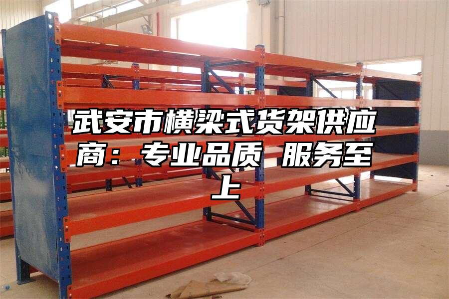 武安市橫梁式貨架供應(yīng)商：專業(yè)品質(zhì) 服務(wù)至上