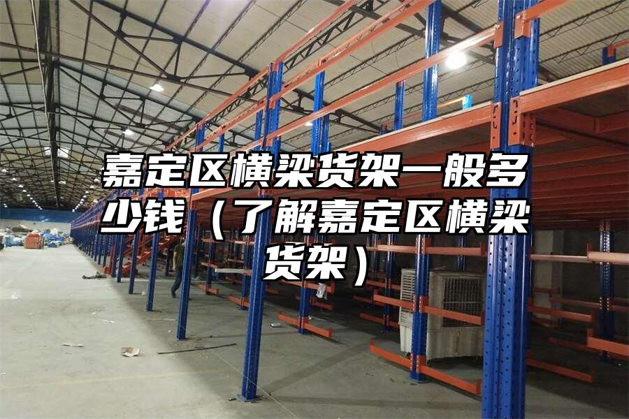 嘉定區橫梁貨架一般多少錢（了解嘉定區橫梁貨架）