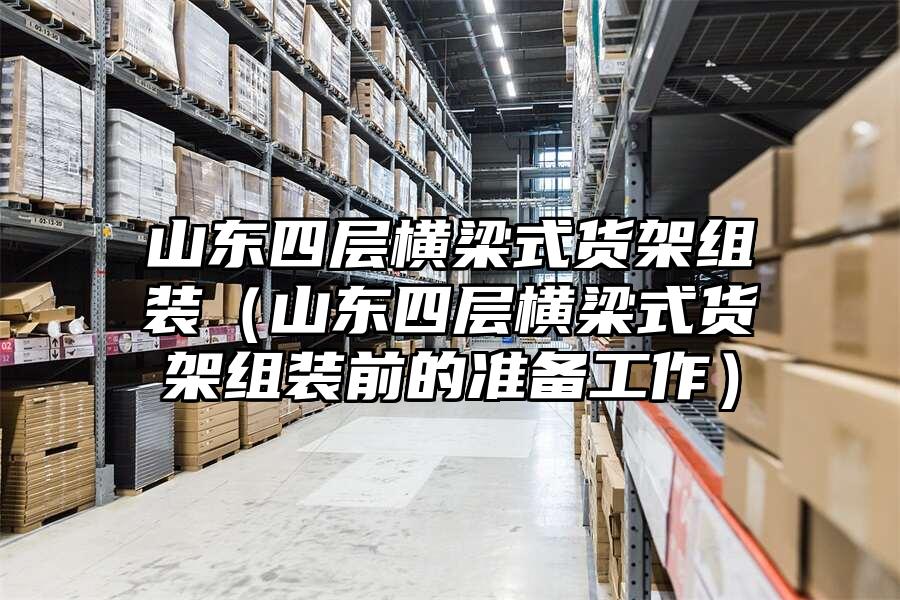 山東四層橫梁式貨架組裝（山東四層橫梁式貨架組裝前的準備工作）