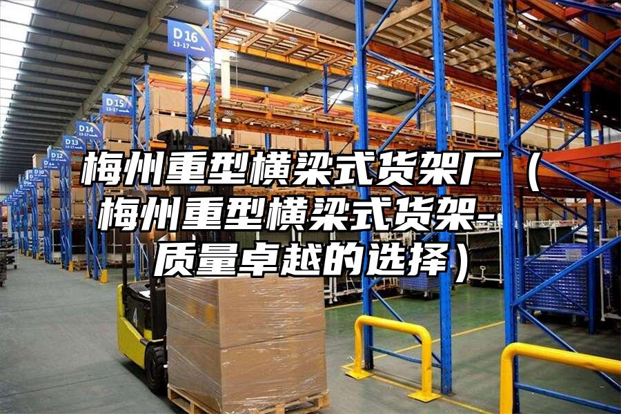 梅州重型橫梁式貨架廠（梅州重型橫梁式貨架- 質(zhì)量卓越的選擇）