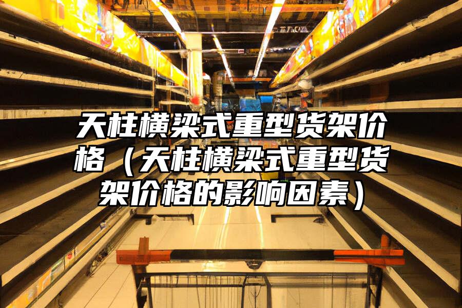 天柱橫梁式重型貨架價格（天柱橫梁式重型貨架價格的影響因素）