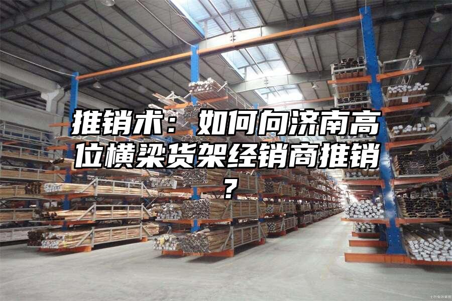 推銷術：如何向濟南高位橫梁貨架經銷商推銷？