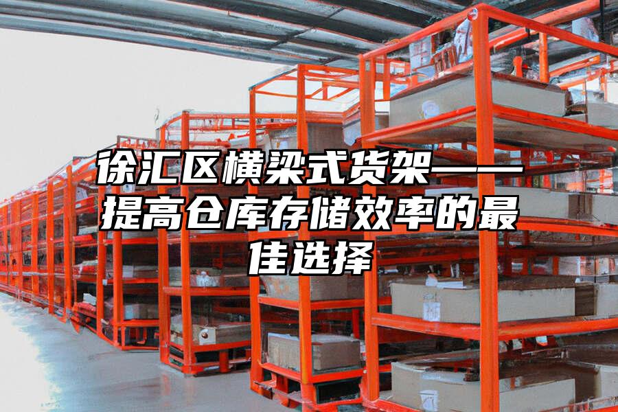 徐匯區(qū)橫梁式貨架——提高倉(cāng)庫(kù)存儲(chǔ)效率的最佳選擇