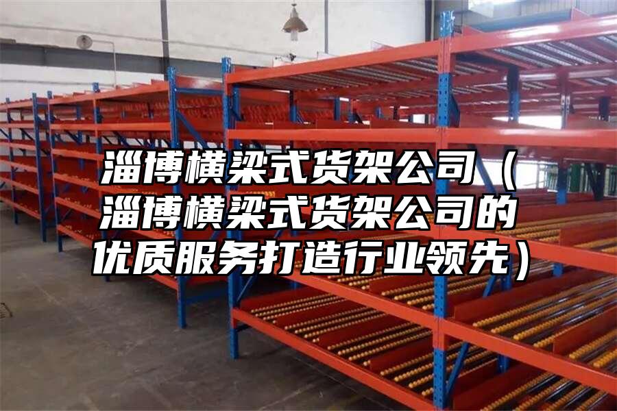 淄博橫梁式貨架公司（淄博橫梁式貨架公司的優質服務打造行業領先）