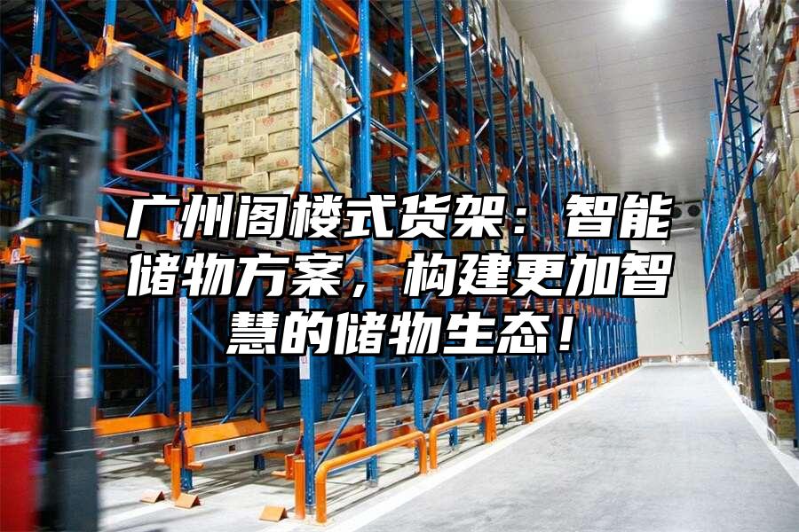 廣州閣樓式貨架：智能儲物方案，構建更加智慧的儲物生態！