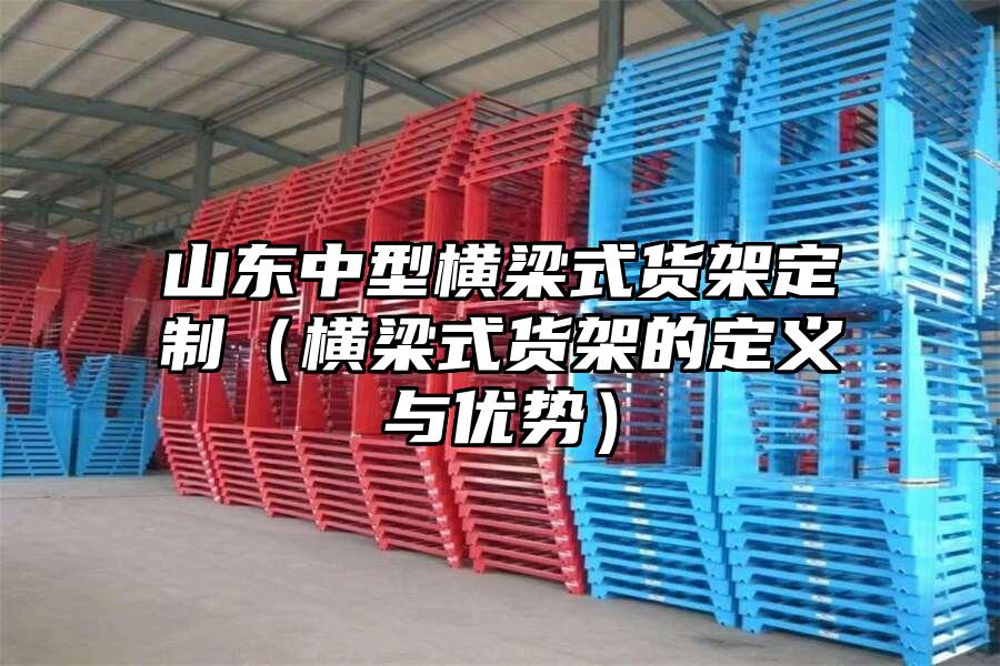 山東中型橫梁式貨架定制（橫梁式貨架的定義與優(yōu)勢）