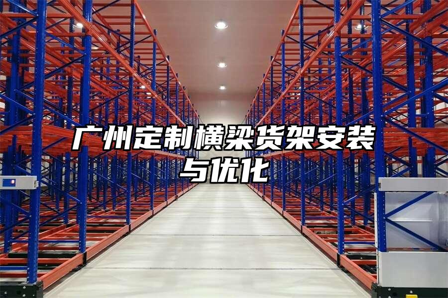 廣州定制橫梁貨架安裝與優化