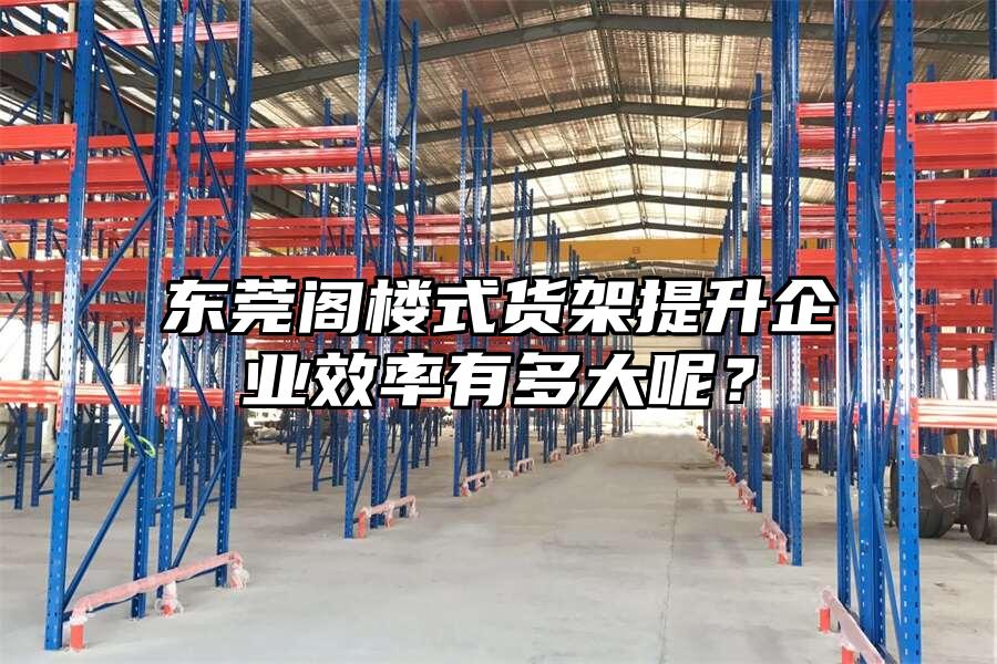 東莞閣樓式貨架提升企業效率有多大呢？