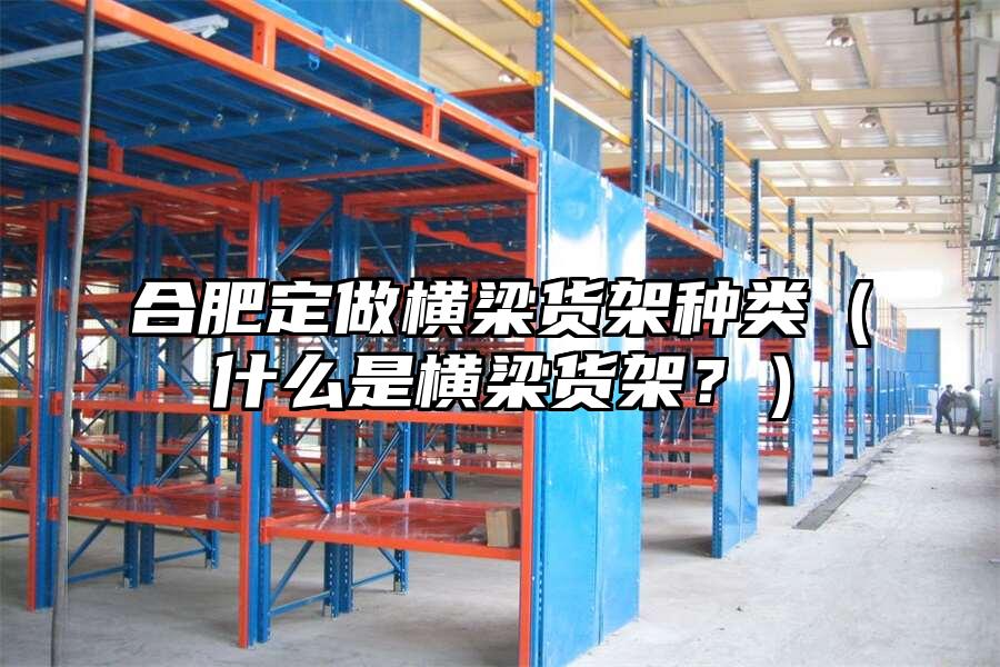 合肥定做橫梁貨架種類（什么是橫梁貨架？）