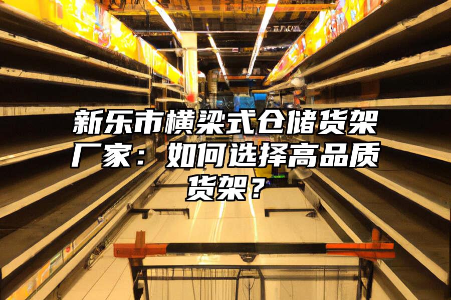新樂市橫梁式倉儲貨架廠家：如何選擇高品質貨架？