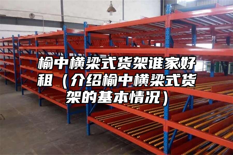 榆中橫梁式貨架誰家好租（介紹榆中橫梁式貨架的基本情況）