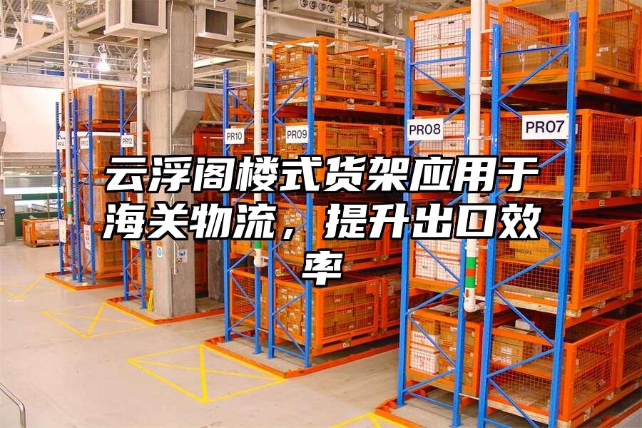 云浮閣樓式貨架應用于海關物流，提升出口效率