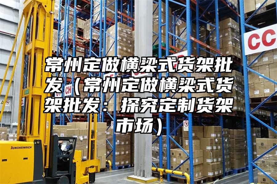 常州定做橫梁式貨架批發（常州定做橫梁式貨架批發：探究定制貨架市場）