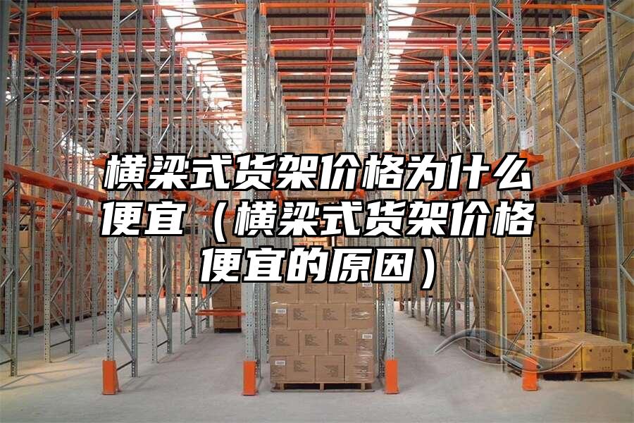橫梁式貨架價格為什么便宜（橫梁式貨架價格便宜的原因）