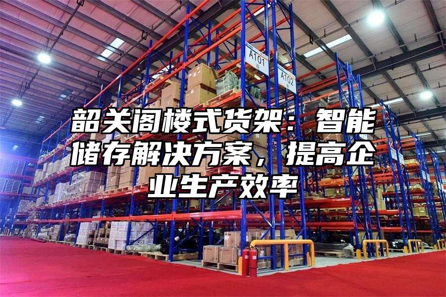 韶關閣樓式貨架：智能儲存解決方案，提高企業生產效率