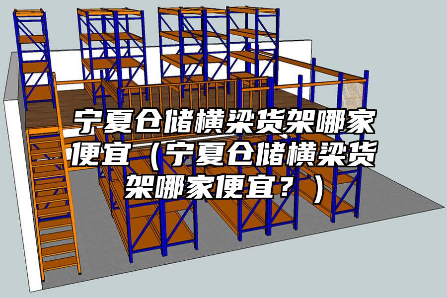 寧夏倉儲橫梁貨架哪家便宜（寧夏倉儲橫梁貨架哪家便宜？）