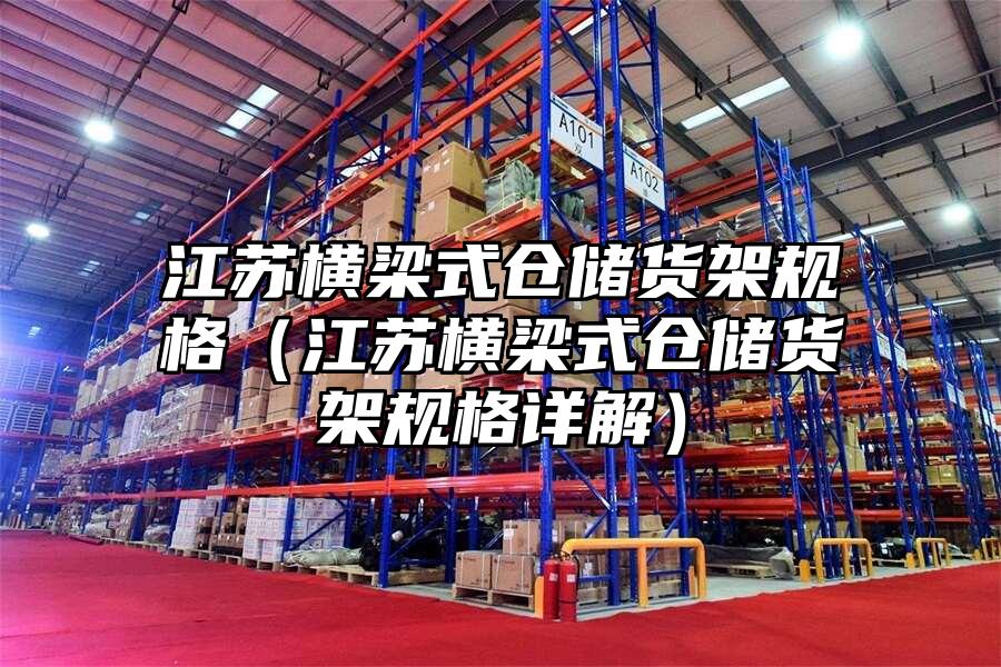 江蘇橫梁式倉儲(chǔ)貨架規(guī)格（江蘇橫梁式倉儲(chǔ)貨架規(guī)格詳解）
