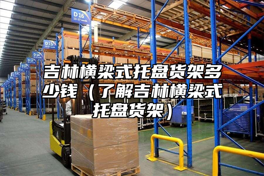吉林橫梁式托盤貨架多少錢（了解吉林橫梁式托盤貨架）