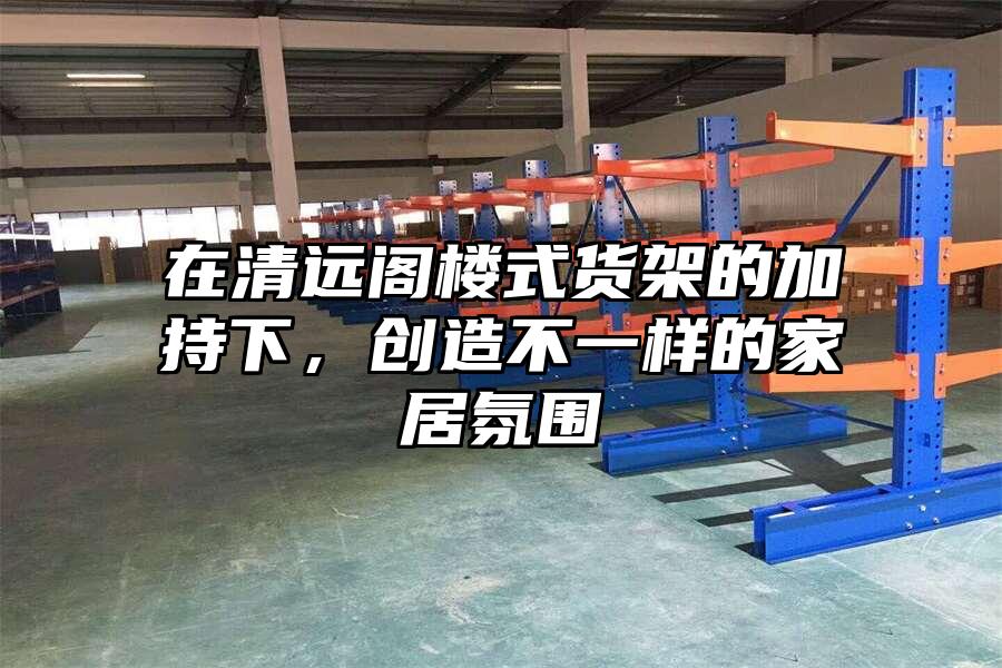在清遠閣樓式貨架的加持下，創造不一樣的家居氛圍