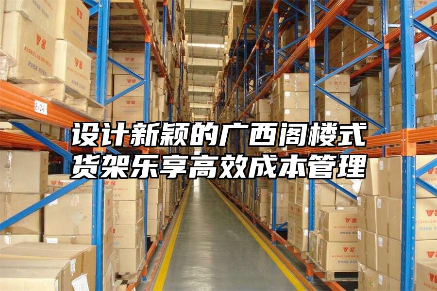 設(shè)計新穎的廣西閣樓式貨架樂享高效成本管理