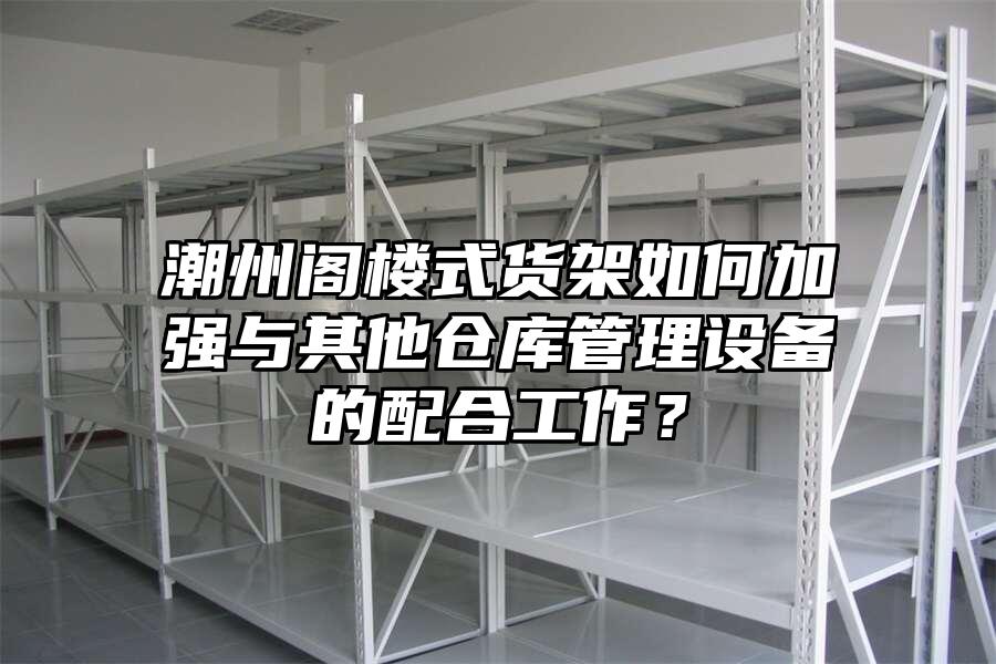 潮州閣樓式貨架如何加強與其他倉庫管理設備的配合工作？