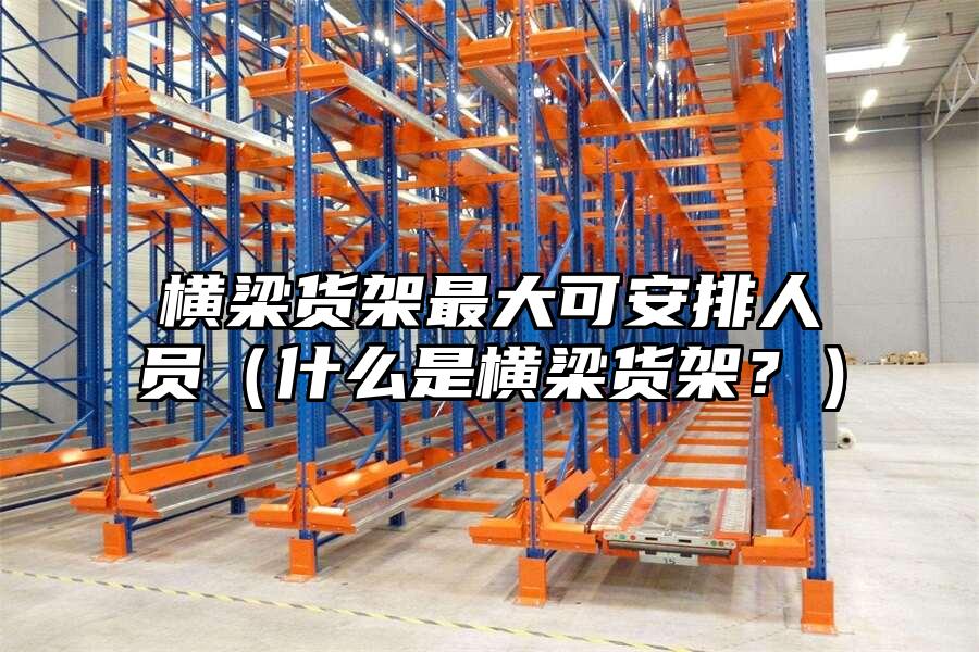 橫梁貨架最大可安排人員（什么是橫梁貨架？）
