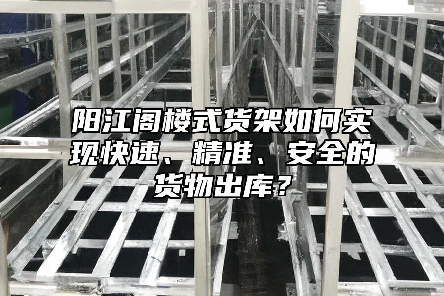 陽江閣樓式貨架如何實現快速、精準、安全的貨物出庫？