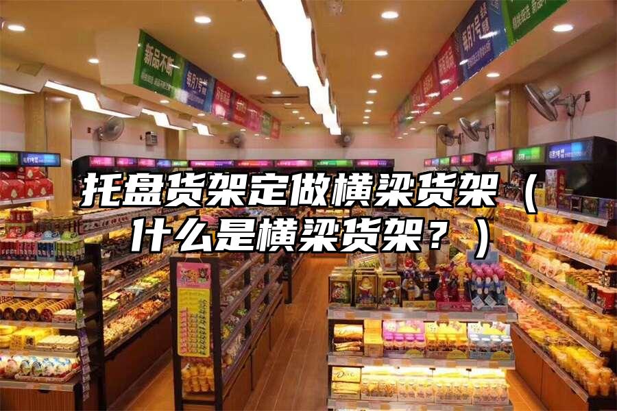 托盤貨架定做橫梁貨架（什么是橫梁貨架？）