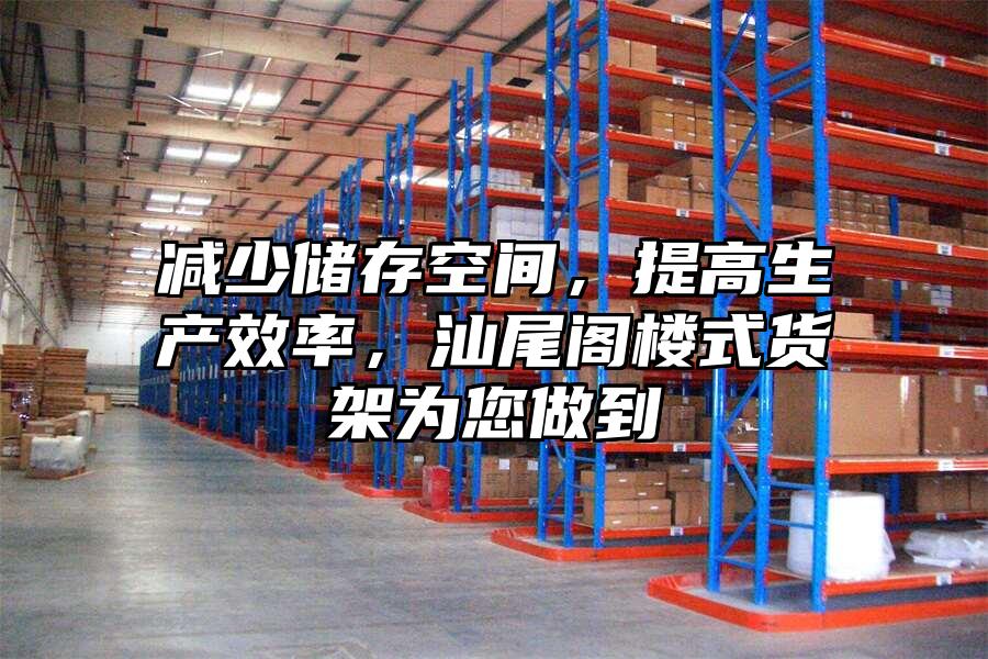 減少儲存空間，提高生產效率，汕尾閣樓式貨架為您做到