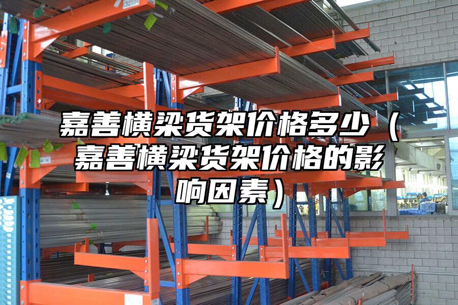 嘉善橫梁貨架價格多少（嘉善橫梁貨架價格的影響因素）