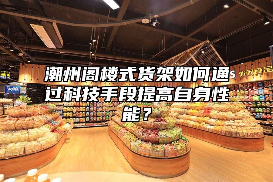 潮州閣樓式貨架如何通過科技手段提高自身性能？
