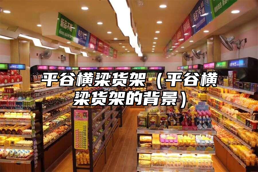 平谷橫梁貨架（平谷橫梁貨架的背景）