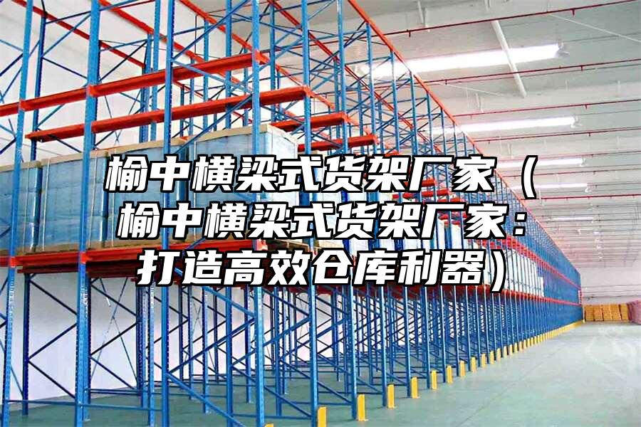 榆中橫梁式貨架廠家（榆中橫梁式貨架廠家：打造高效倉庫利器）