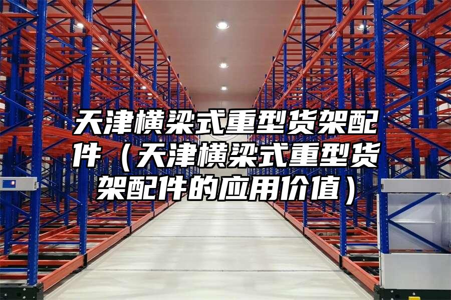 天津橫梁式重型貨架配件（天津橫梁式重型貨架配件的應用價值）
