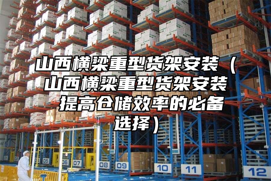 山西橫梁重型貨架安裝（山西橫梁重型貨架安裝 提高倉儲(chǔ)效率的必備選擇）