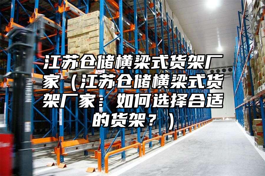 江蘇倉儲橫梁式貨架廠家（江蘇倉儲橫梁式貨架廠家：如何選擇合適的貨架？）
