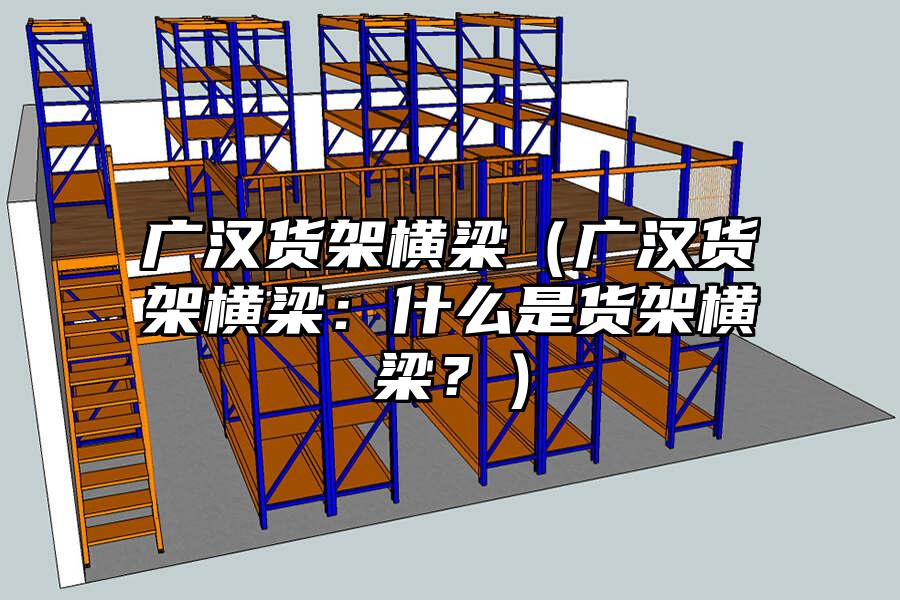 廣漢貨架橫梁（廣漢貨架橫梁：什么是貨架橫梁？）