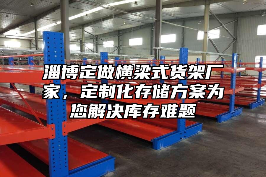 淄博定做橫梁式貨架廠家，定制化存儲方案為您解決庫存難題
